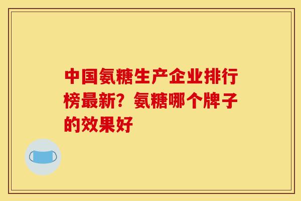 中国氨糖生产企业排行榜最新？氨糖哪个牌子的效果好