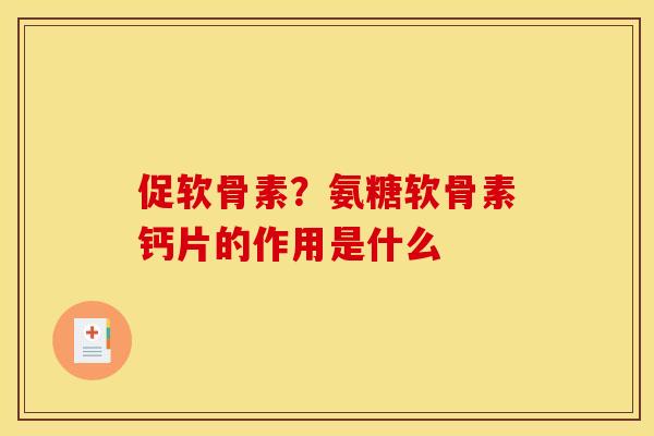 促软骨素？氨糖软骨素钙片的作用是什么