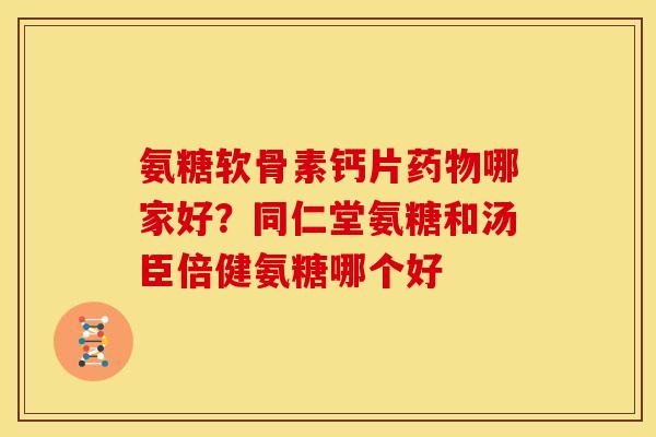 氨糖软骨素钙片药物哪家好？同仁堂氨糖和汤臣倍健氨糖哪个好