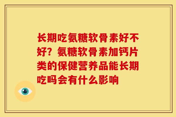 长期吃氨糖软骨素好不好?氨糖软骨素加钙片类的保健营养品能长期吃吗会有什么影响 长期吃氨糖软骨素好不好?氨糖软骨素加钙片类的保健营养品能长期吃吗会有什么影响