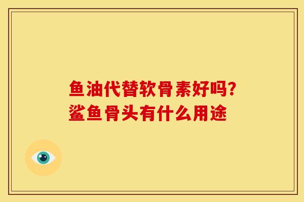 鱼油代替软骨素好吗？鲨鱼骨头有什么用途