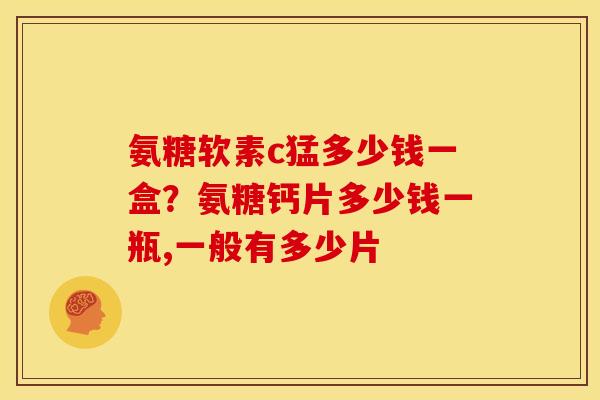 氨糖软素c猛多少钱一盒?氨糖钙片多少钱一瓶,一般有多少片 氨糖软素c猛多少钱一盒?氨糖钙片多少钱一瓶,一般有多少片
