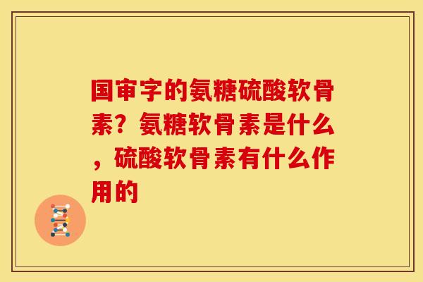 国审字的氨糖硫酸软骨素？氨糖软骨素是什么，硫酸软骨素有什么作用的