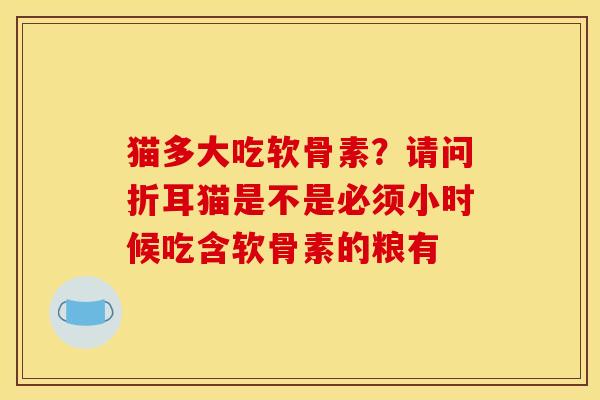 猫多大吃软骨素?请问折耳猫是不是必须小时候吃含软骨素的粮有 猫多大吃软骨素?请问折耳猫是不是必须小时候吃含软骨素的粮有