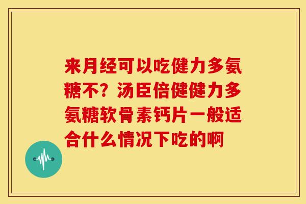 来月经可以吃健力多氨糖不？汤臣倍健健力多氨糖软骨素钙片一般适合什么情况下吃的啊