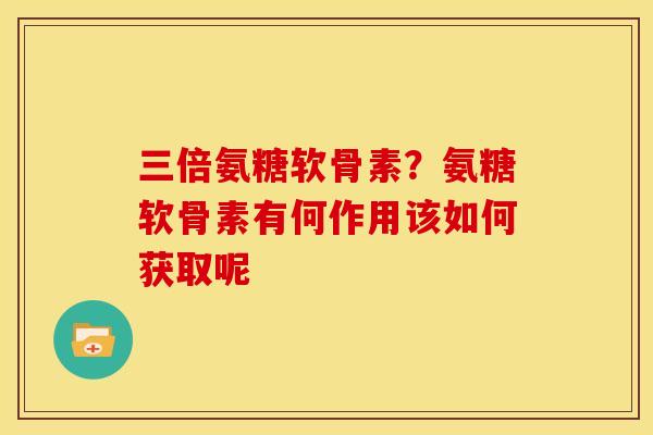 三倍氨糖软骨素?氨糖软骨素有何作用该如何获取呢 三倍氨糖软骨素?氨糖软骨素有何作用该如何获取呢