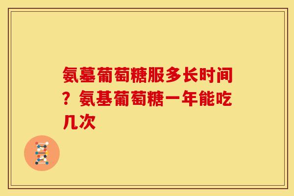 氨墓葡萄糖服多长时间？氨基葡萄糖一年能吃几次