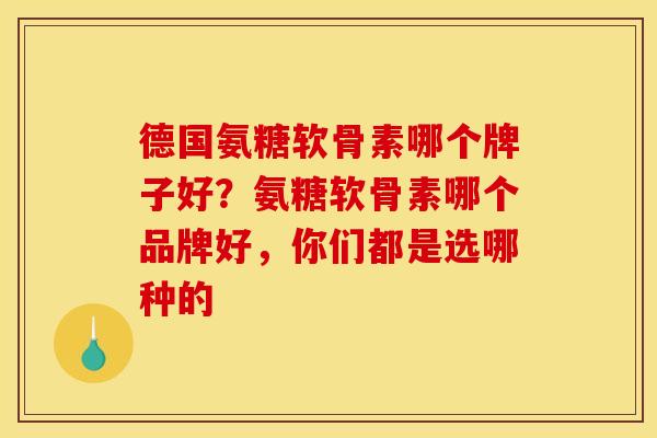 德国氨糖软骨素哪个牌子好?氨糖软骨素哪个品牌好,你们都是选哪种的 德国氨糖软骨素哪个牌子好?氨糖软骨素哪个品牌好,你们都是选哪种的
