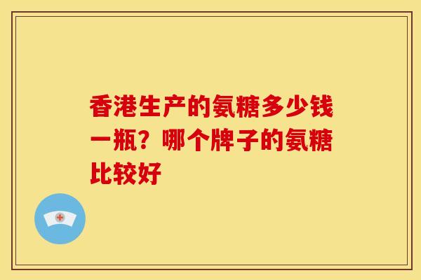 香港生产的氨糖多少钱一瓶？哪个牌子的氨糖比较好