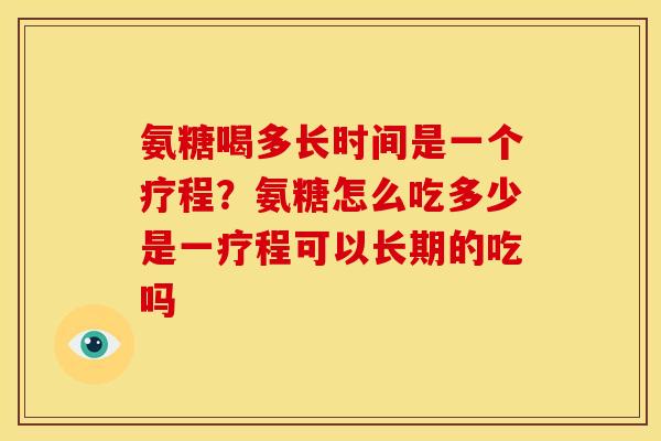 氨糖喝多长时间是一个疗程？氨糖怎么吃多少是一疗程可以长期的吃吗