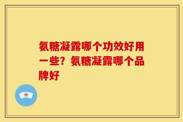 氨糖凝露哪个功效好用一些？氨糖凝露哪个品牌好