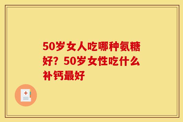 50岁女人吃哪种氨糖好？50岁女性吃什么补钙最好