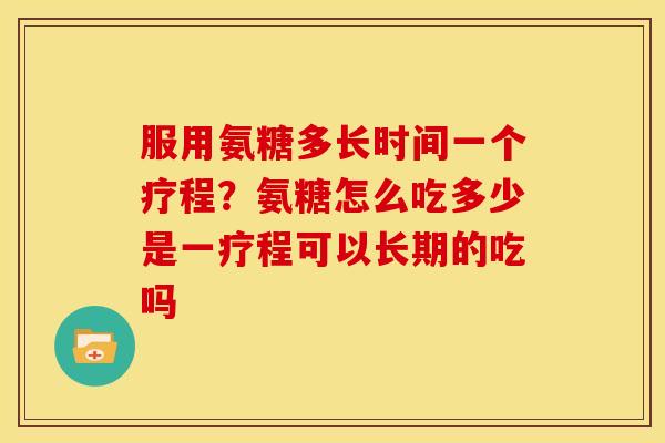 服用氨糖多长时间一个疗程？氨糖怎么吃多少是一疗程可以长期的吃吗