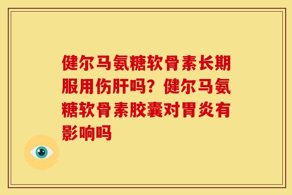 健尔马氨糖软骨素长期服用伤肝吗？健尔马氨糖软骨素胶囊对胃炎有影响吗