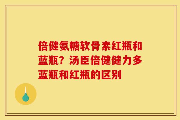 倍健氨糖软骨素红瓶和蓝瓶？汤臣倍健健力多蓝瓶和红瓶的区别