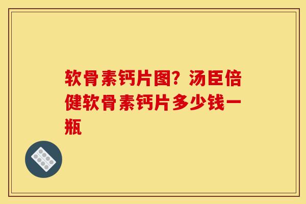 软骨素钙片图？汤臣倍健软骨素钙片多少钱一瓶