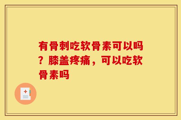 有骨刺吃软骨素可以吗？膝盖疼痛，可以吃软骨素吗