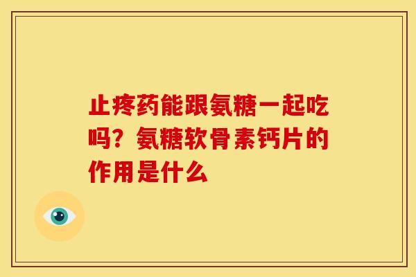 止疼药能跟氨糖一起吃吗？氨糖软骨素钙片的作用是什么