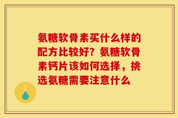 氨糖软骨素买什么样的配方比较好？氨糖软骨素钙片该如何选择，挑选氨糖需要注意什么