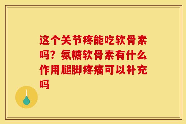 这个关节疼能吃软骨素吗？氨糖软骨素有什么作用腿脚可以补充吗