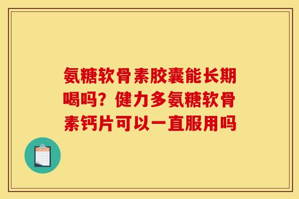 氨糖软骨素胶囊能长期喝吗？健力多氨糖软骨素钙片可以一直服用吗