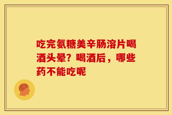 吃完氨糖美辛肠溶片喝酒头晕？喝酒后，哪些药不能吃呢