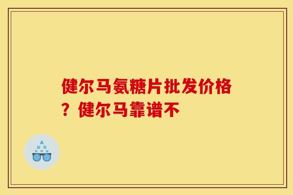 健尔马氨糖片批发价格？健尔马靠谱不
