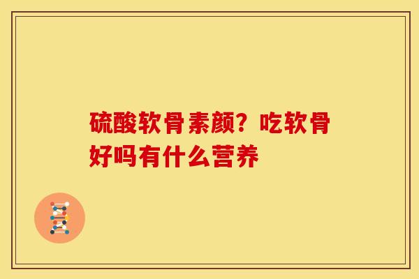 硫酸软骨素颜？吃软骨好吗有什么营养