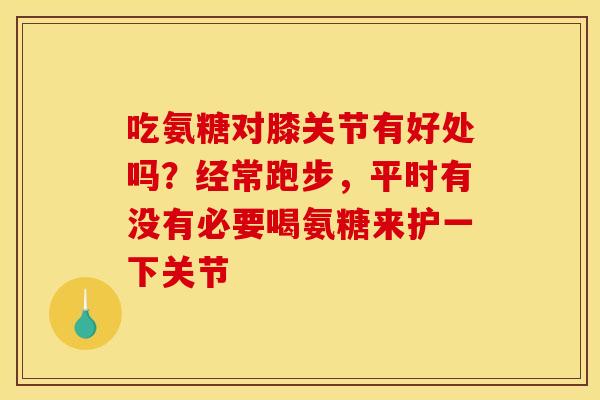 吃氨糖对膝关节有好处吗？经常跑步，平时有没有必要喝氨糖来护一下关节