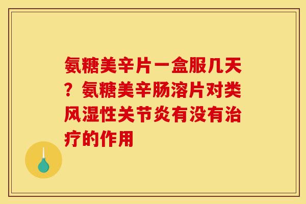 氨糖美辛片一盒服几天？氨糖美辛肠溶片对类风湿性关节炎有没有治疗的作用