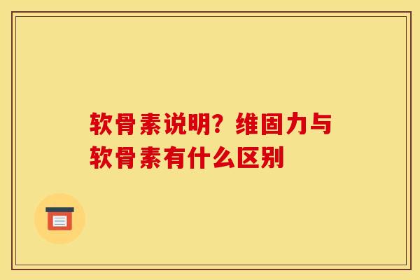 软骨素说明？维固力与软骨素有什么区别