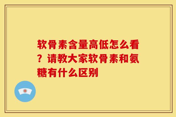 软骨素含量高低怎么看?请教大家软骨素和氨糖有什么区别 软骨素含量高低怎么看?请教大家软骨素和氨糖有什么区别