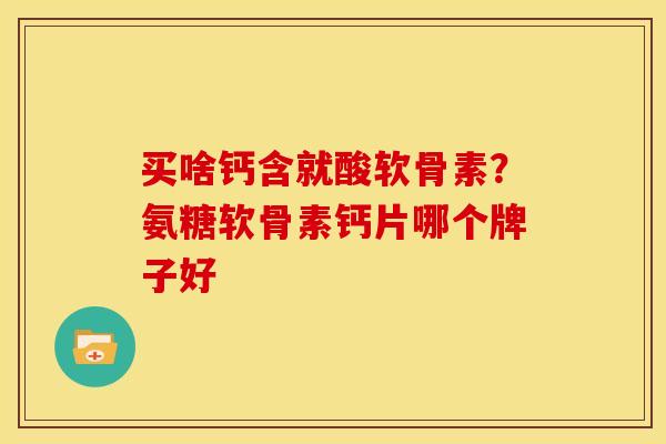 买啥钙含就酸软骨素？氨糖软骨素钙片哪个牌子好