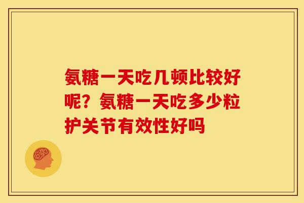 氨糖一天吃几顿比较好呢？氨糖一天吃多少粒护关节有效性好吗