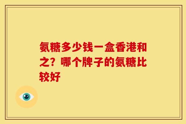氨糖多少钱一盒香港和之？哪个牌子的氨糖比较好