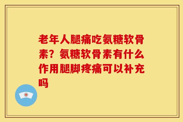 老年人腿痛吃氨糖软骨素?氨糖软骨素有什么作用腿脚可以补充吗 老年人腿痛吃氨糖软骨素?氨糖软骨素有什么作用腿脚可以补充吗