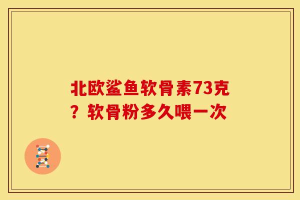 北欧鲨鱼软骨素73克？软骨粉多久喂一次