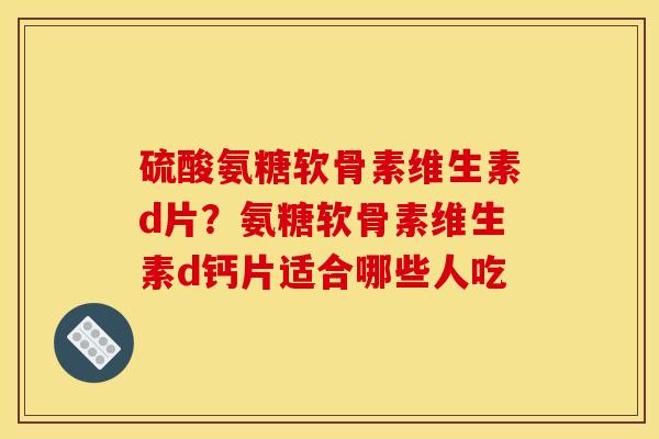 硫酸氨糖软骨素维生素d片？氨糖软骨素维生素d钙片适合哪些人吃