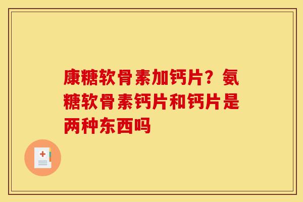 康糖软骨素加钙片？氨糖软骨素钙片和钙片是两种东西吗