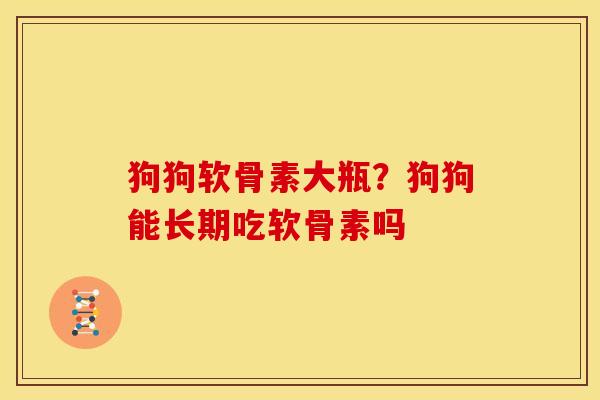 狗狗软骨素大瓶？狗狗能长期吃软骨素吗