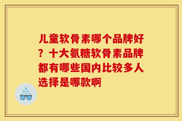 儿童软骨素哪个品牌好？十大氨糖软骨素品牌都有哪些国内比较多人选择是哪款啊