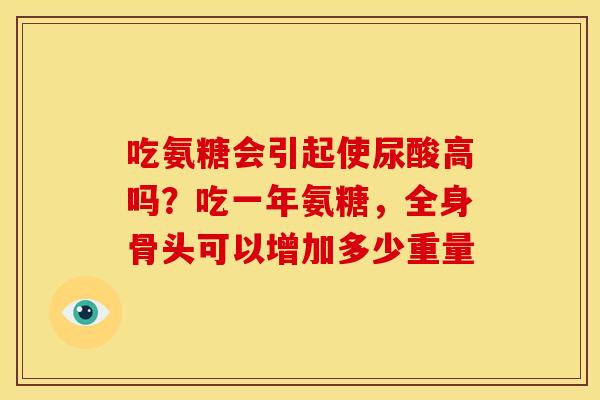 吃氨糖会引起使尿酸高吗？吃一年氨糖，全身骨头可以增加多少重量