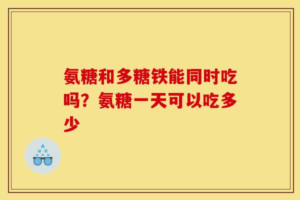 氨糖和多糖铁能同时吃吗?氨糖一天可以吃多少 氨糖和多糖铁能同时吃吗?氨糖一天可以吃多少
