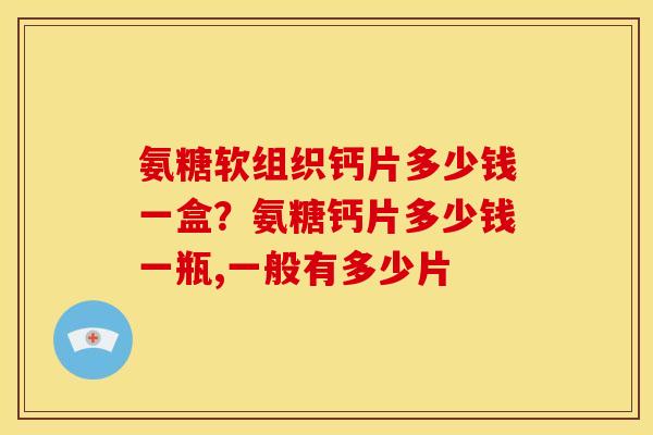 氨糖软组织钙片多少钱一盒?氨糖钙片多少钱一瓶,一般有多少片 氨糖软组织钙片多少钱一盒?氨糖钙片多少钱一瓶,一般有多少片