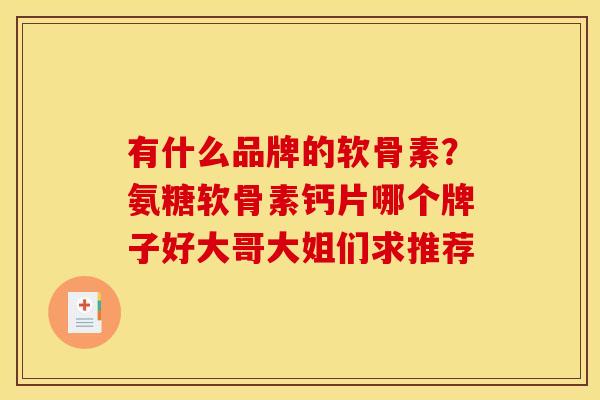 有什么品牌的软骨素？氨糖软骨素钙片哪个牌子好大哥大姐们求推荐