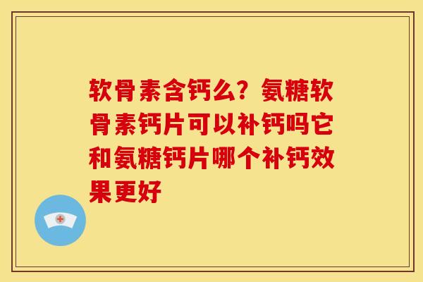 软骨素含钙么？氨糖软骨素钙片可以补钙吗它和氨糖钙片哪个补钙效果更好