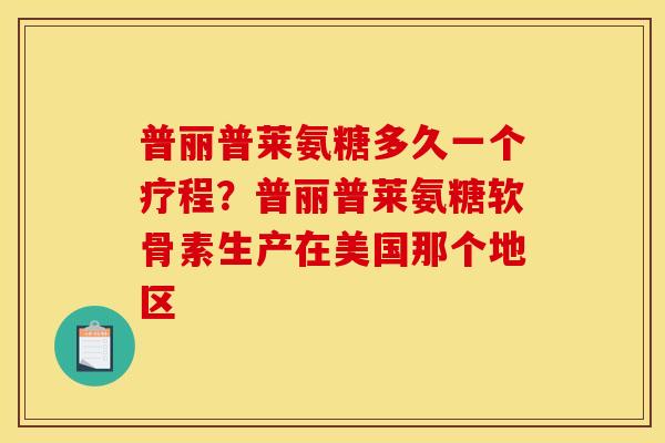 普丽普莱氨糖多久一个疗程?普丽普莱氨糖软骨素生产在美国那个地区 普丽普莱氨糖多久一个疗程?普丽普莱氨糖软骨素生产在美国那个地区