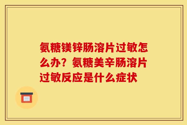 氨糖镁锌肠溶片过敏怎么办？氨糖美辛肠溶片过敏反应是什么症状