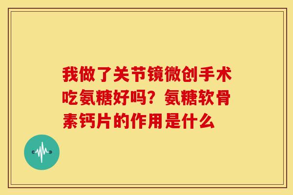 我做了关节镜微创手术吃氨糖好吗？氨糖软骨素钙片的作用是什么