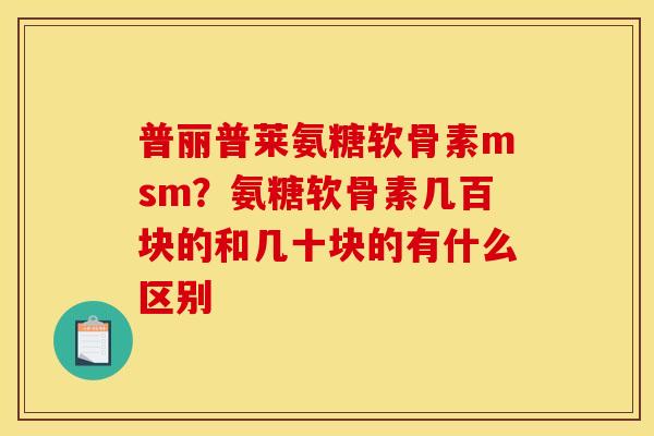 普丽普莱氨糖软骨素msm？氨糖软骨素几百块的和几十块的有什么区别
